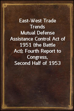 East-West Trade Trends
Mutual Defense Assistance Control Act of 1951 (the Battle
Act); Fourth Report to Congress, Second Half of 1953