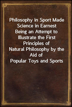 Philosophy in Sport Made Science in Earnest
Being an Attempt to Illustrate the First Principles of
Natural Philosophy by the Aid of Popular Toys and Sports