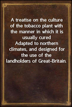 A treatise on the culture of the tobacco plant with the manner in which it is usually cured
Adapted to northern climates, and designed for the use of
the landholders of Great-Britain.