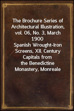 The Brochure Series of Architectural Illustration, vol. 06, No. 3, March 1900
Spanish Wrought-Iron Screens, XII. Century Capitals from
the Benedictine Monastery, Monreale