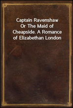 Captain Ravenshaw
Or The Maid of Cheapside. A Romance of Elizabethan London