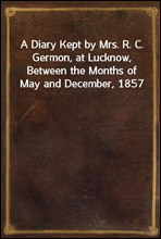 A Diary Kept by Mrs. R. C. Germon, at Lucknow, Between the Months of May and December, 1857