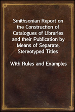 Smithsonian Report on the Construction of Catalogues of Libraries and their Publication by Means of Separate, Stereotyped Titles
With Rules and Examples