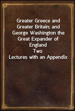 Greater Greece and Greater Britain; and George Washington the Great Expander of England
Two Lectures with an Appendix