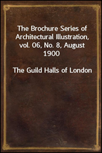 The Brochure Series of Architectural Illustration, vol. 06, No. 8, August 1900
The Guild Halls of London