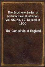 The Brochure Series of Architectural Illustration, vol. 06, No. 12, December 1900
The Cathedrals of England