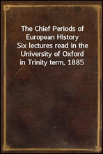 The Chief Periods of European History
Six lectures read in the University of Oxford in Trinity term, 1885