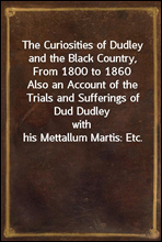 The Curiosities of Dudley and the Black Country, From 1800 to 1860
Also an Account of the Trials and Sufferings of Dud Dudley
with his Mettallum Martis