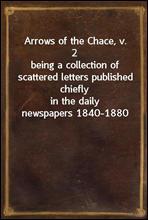 Arrows of the Chace, v. 2
being a collection of scattered letters published chiefly
in the daily newspapers 1840-1880