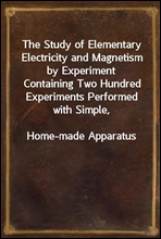 The Study of Elementary Electricity and Magnetism by Experiment
Containing Two Hundred Experiments Performed with Simple,
Home-made Apparatus