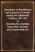 Anecdotes of the Manners and Customs of London during the Eighteenth Century; Vol. I (of 2)
Including the Charities, Depravities, Dresses, and Amusements etc.