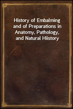 History of Embalming
and of Preparations in Anatomy, Pathology, and Natural Hiistory