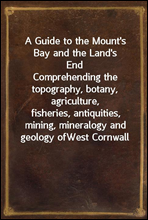 A Guide to the Mount`s Bay and the Land`s End
Comprehending the topography, botany, agriculture,
fisheries, antiquities, mining, mineralogy and geology of
West Cornwall