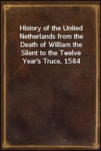 History of the United Netherlands from the Death of William the Silent to the Twelve Year's Truce, 1584