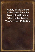 History of the United Netherlands from the Death of William the Silent to the Twelve Year's Truce, 1584-85a