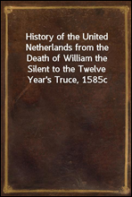 History of the United Netherlands from the Death of William the Silent to the Twelve Year's Truce, 1585c