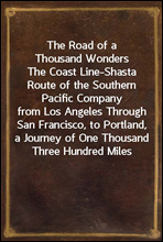 The Road of a Thousand Wonders
The Coast Line-Shasta Route of the Southern Pacific Company
from Los Angeles Through San Francisco, to Portland, a
Journey of One Thousand Three Hundred Miles