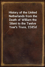 History of the United Netherlands from the Death of William the Silent to the Twelve Year's Truce, 1585d