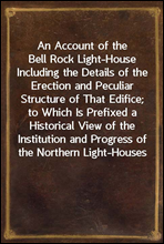 An Account of the Bell Rock Light-House
Including the Details of the Erection and Peculiar Structure of That Edifice; to Which Is Prefixed a Historical View of the Institution and Progress of the Nort