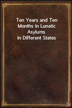 Ten Years and Ten Months in Lunatic Asylums in Different States