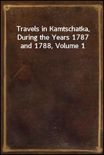 Travels in Kamtschatka, During the Years 1787 and 1788, Volume 1