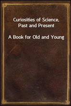 Curiosities of Science, Past and Present
A Book for Old and Young