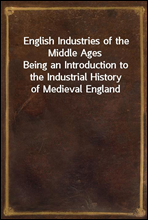 English Industries of the Middle Ages
Being an Introduction to the Industrial History of Medieval England