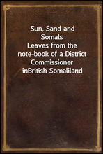 Sun, Sand and Somals
Leaves from the note-book of a District Commissioner in
British Somaliland