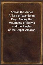 Across the Andes
A Tale of Wandering Days Among the Mountains of Bolivia
and the Jungles of the Upper Amazon