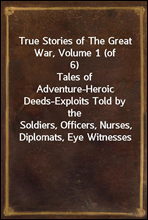 True Stories of The Great War, Volume 1 (of 6)
Tales of Adventure-Heroic Deeds-Exploits Told by the
Soldiers, Officers, Nurses, Diplomats, Eye Witnesses