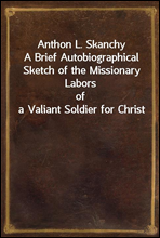 Anthon L. Skanchy
A Brief Autobiographical Sketch of the Missionary Labors
of a Valiant Soldier for Christ