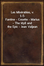 Les Miserables, v. 1-5
Fantine - Cosette - Marius - The Idyll and the Epic - Jean Valjean