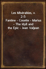 Les Miserables, v. 2-5
Fantine - Cosette - Marius - The Idyll and the Epic - Jean Valjean