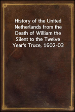 History of the United Netherlands from the Death of William the Silent to the Twelve Year's Truce, 1602-03