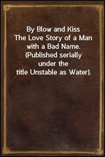 By Blow and Kiss
The Love Story of a Man with a Bad Name. (Published serially
under the title Unstable as Water).