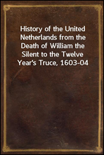 History of the United Netherlands from the Death of William the Silent to the Twelve Year's Truce, 1603-04