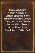 Mistress Spitfire
A Plain Account of Certain Episodes in the History of Richard Coope, Gent., and of His Cousin, Mistress Alison French, at the Time of the Revolution, 1642-1644