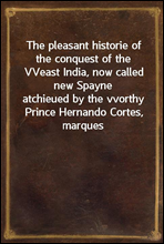 The pleasant historie of the conquest of the VVeast India, now called new Spayne
atchieued by the vvorthy Prince Hernando Cortes, marques
of the Valley of Huaxacac, most delectable to reade