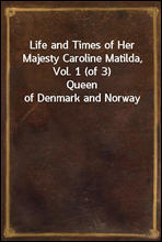 Life and Times of Her Majesty Caroline Matilda, Vol. 1 (of 3)
Queen of Denmark and Norway