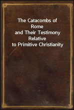 The Catacombs of Rome
and Their Testimony Relative to Primitive Christianity