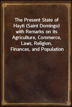 The Present State of Hayti (Saint Domingo) with Remarks on its Agriculture, Commerce, Laws, Religion, Finances, and Population