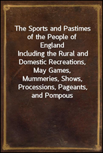 The Sports and Pastimes of the People of England
Including the Rural and Domestic Recreations, May Games,
Mummeries, Shows, Processions, Pageants, and Pompous
Spectacles from the Earkiest Period to th