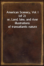 American Scenery, Vol. I (of 2)
or, Land, lake, and river illustrations of transatlantic nature