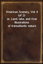 American Scenery, Vol. II (of 2)
or, Land, lake, and river illustrations of transatlantic nature