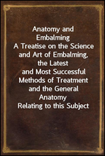 Anatomy and Embalming
A Treatise on the Science and Art of Embalming, the Latest
and Most Successful Methods of Treatment and the General
Anatomy Relating to this Subject