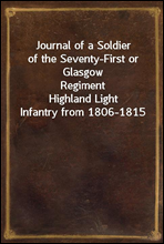 Journal of a Soldier
of the Seventy-First or Glasgow Regiment
Highland Light Infantry from 1806-1815