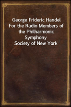 George Frideric Handel
For the Radio Members of the Philharmonic Symphony Society of New York