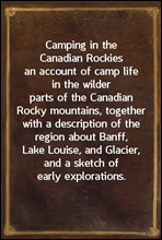 Camping in the Canadian Rockies
an account of camp life in the wilder parts of the Canadian
Rocky mountains, together with a description of the region
about Banff, Lake Louise, and Glacier, and a sket