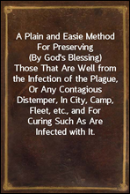 A Plain and Easie Method For Preserving (By God's Blessing)
Those That Are Well from the Infection of the Plague, Or Any
Contagious Distemper, In City, Camp, Fleet, etc., and For
Curing Such As Are In