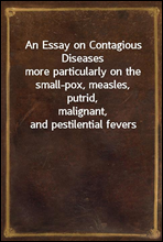 An Essay on Contagious Diseases
more particularly on the small-pox, measles, putrid,
malignant, and pestilential fevers